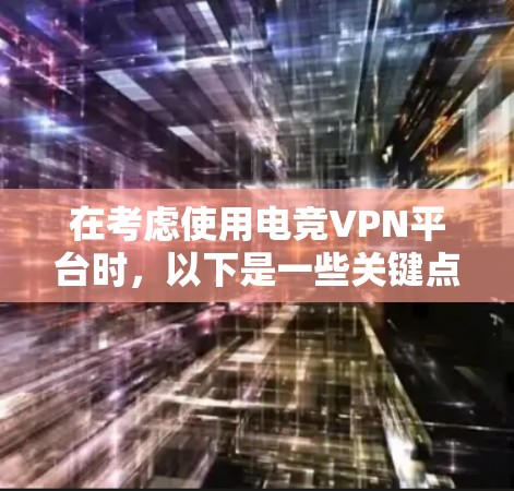 在考虑使用电竞VPN平台时,以下是一些关键点和建议,帮助你做出明智的选择