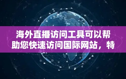 海外直播访问工具可以帮助您快速访问国际网站，特别是在直播、直播带货或社交媒体等场合。以下是一些常用的海外直播访问工具及其特点