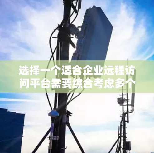 选择一个适合企业远程访问平台需要综合考虑多个因素，以下是一个结构化的推荐和方案
