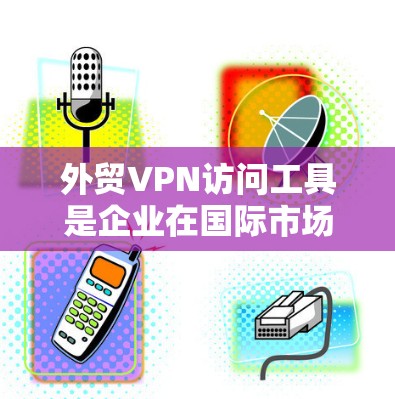 外贸VPN访问工具是企业在国际市场上进行贸易的重要工具,需遵循严格遵守相关法律法规,提供加密、国际化的网络访问和数据保护服务。以下是使用外贸VPN访问工具的关键点