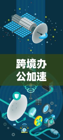 跨境办公加速服务,提升效率与降低成本的现代化解决方案