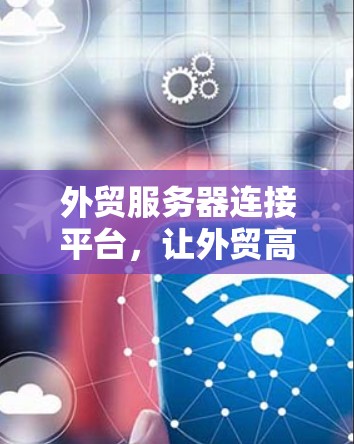 外贸服务器连接平台，让外贸高效连接的未来