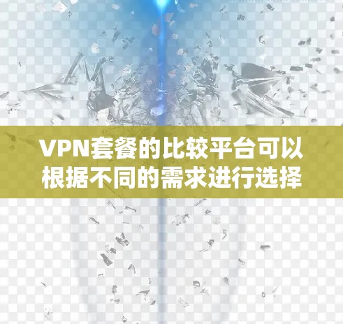 VPN套餐的比较平台可以根据不同的需求进行选择。以下是一些常见的VPN套餐类型和推荐平台,供您参考