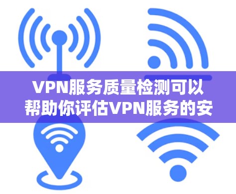 VPN服务质量检测可以帮助你评估VPN服务的安全性、稳定性以及用户体验,从而更放心地使用。以下是一些常见的VPN服务质量检测方法和步骤