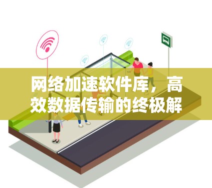 网络加速软件库,高效数据传输的终极解决方案