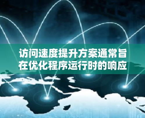 访问速度提升方案通常旨在优化程序运行时的响应速度,以提高用户体验。以下是一些常见的提升访问速度的方案和方法