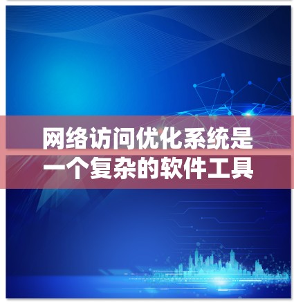 网络访问优化系统是一个复杂的软件工具,旨在提高网络访问效率和性能。以下是对该系统的详细分析和总结