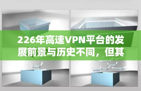 226年高速VPN平台的发展前景与历史不同,但其核心功能和安全性仍得到用户关注。以下是对这些平台的系统性分析和推荐