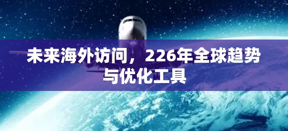 未来海外访问,226年全球趋势与优化工具