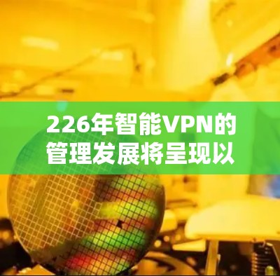226年智能VPN的管理发展将呈现以下主要趋势和技术突破