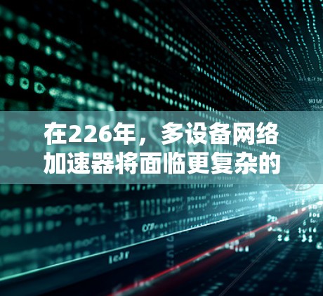 在226年,多设备网络加速器将面临更复杂的技术环境,例如更多5G网络的普及和增强的多设备连接功能。以下是226年多设备网络加速器的综述和推荐