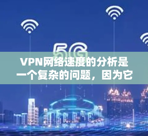 VPN网络速度的分析是一个复杂的问题，因为它受到多种因素的影响，包括物理距离、加密协议、服务器负载、延迟以及VPN协议本身等。以下是一些关于VPN网络速度分析的要点