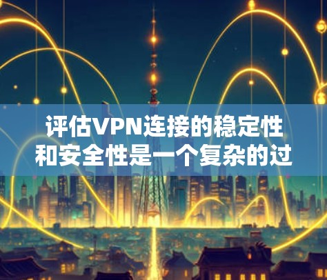 评估VPN连接的稳定性和安全性是一个复杂的过程,涉及多个方面。以下是一个结构化的评估指南,帮助您全面评估 VPN 连接的稳定性