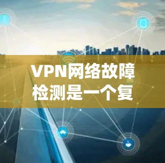 VPN网络故障检测是一个复杂而系统的过程,需要从硬件、软件、网络环境和协议等多个方面进行全面的检查和维护。以下是详细的步骤指南