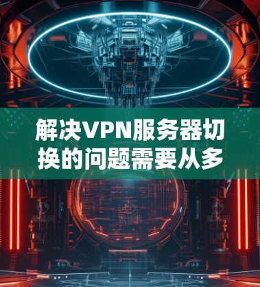 解决VPN服务器切换的问题需要从多个方面入手,包括软件安装、服务器配置、服务器连接、技术问题以及自动化等方面。以下是一些步骤性的解决方案