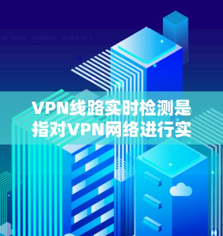 VPN线路实时检测是指对VPN网络进行实时监控和分析，以评估其稳定性、流量情况、安全性和用户体验等。以下是关于VPN线路实时检测的一些信息和方法