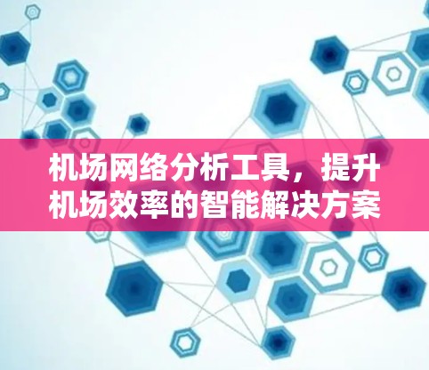 机场网络分析工具,提升机场效率的智能解决方案