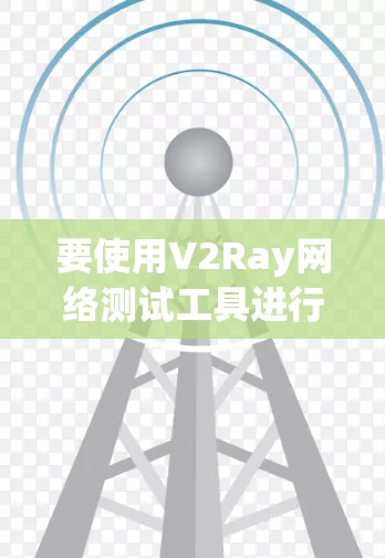 要使用V2Ray网络测试工具进行网络性能测试,可以按照以下步骤进行