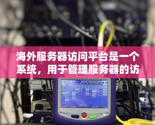 海外服务器访问平台是一个系统，用于管理服务器的访问权限，支持管理本地和远程服务器的访问控制。这些平台通常提供以下功能