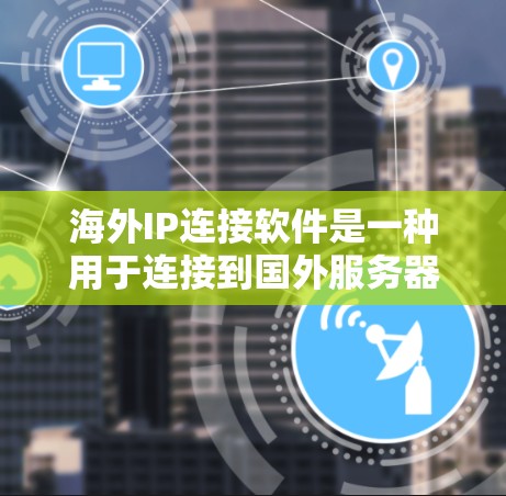 海外IP连接软件是一种用于连接到国外服务器或IP的工具，广泛应用于企业用户远程访问国外服务器、管理云服务器、远程维护服务器等场景。以下是一些常见的海外IP连接软件及其特点