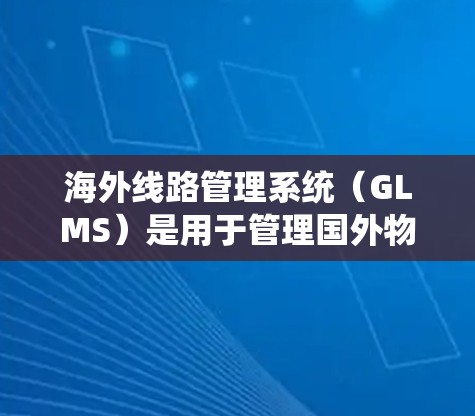 海外线路管理系统(GLMS)是用于管理国外物流和运输的关键系统,涉及数据采集、实时监控和物流协作等多个方面。以下是对该系统的详细分析