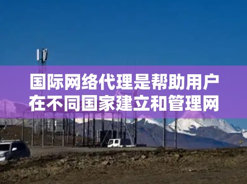 国际网络代理是帮助用户在不同国家建立和管理网络设备的工具,适用于用户需要在多个国家运营或仅在一个国家运营的需求。以下是详细的步骤和信息,帮助用户更好地理解和使用国际网络代理
