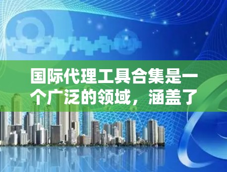 国际代理工具合集是一个广泛的领域,涵盖了从代理平台到具体的服务提供商,以及从国内到国际的代理选择。以下是一个综合的国际代理工具合集,涵盖不同类型的代理和平台