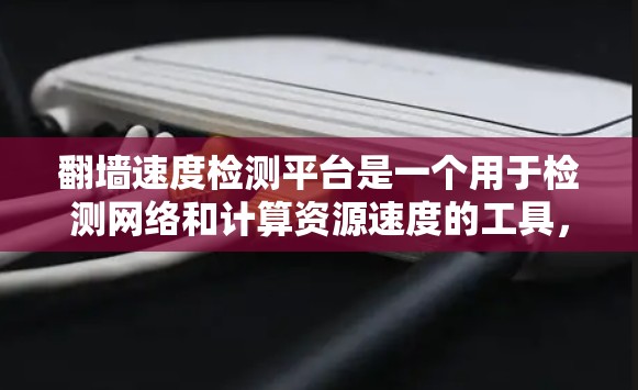 翻墙速度检测平台是一个用于检测网络和计算资源速度的工具,通常用于网络安全、攻击检测、流量控制或资源优化等场景。以下是一些常见的翻墙速度检测平台及其特点