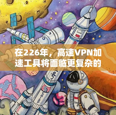 在226年,高速VPN加速工具将面临更复杂的技术环境和挑战,因此需要考虑以下几个关键因素