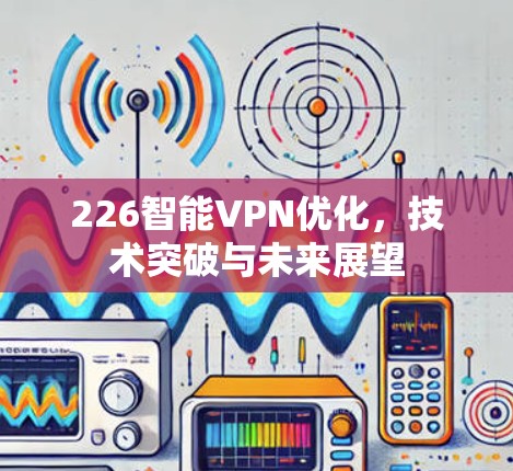 226智能VPN优化,技术突破与未来展望