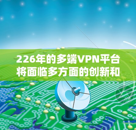 226年的多端VPN平台将面临多方面的创新和变革，以适应技术进步和用户需求的变化。以下是226年多端VPN平台可能的主要趋势和发展方向