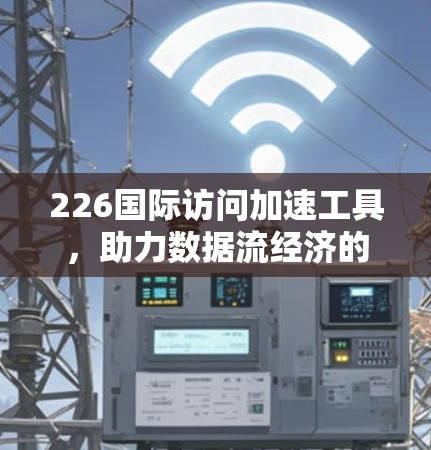 226国际访问加速工具,助力数据流经济的未来 226国际访问加速工具,助力数据流经济的未来