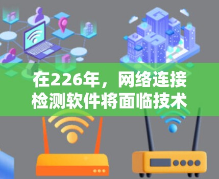 在226年,网络连接检测软件将面临技术革新,推动网络管理向智能化和自动化方向发展。以下是对226年可能的网络连接检测软件及其分析