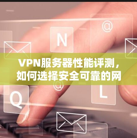 VPN服务器性能评测，如何选择安全可靠的网络服务