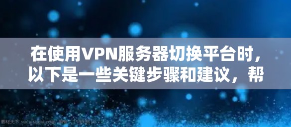 在使用VPN服务器切换平台时,以下是一些关键步骤和建议,帮助您顺利切换到适合的服务器