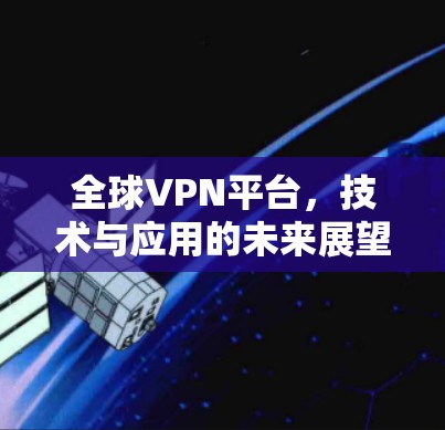 全球VPN平台,技术与应用的未来展望 全球VPN平台,技术与应用的未来展望