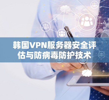 韩国VPN服务器安全评估与防病毒防护技术 韩国VPN服务器安全评估与防病毒防护技术