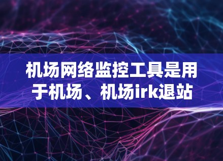 机场网络监控工具是用于机场、机场irk退站(机场站)机场安检站等场景中实时监控和管理网络设备、人员活动、设备状态等信息的系统。以下是一些常见的机场网络监控工具及其特点 机场网络监控工具是用于机场、机场irk退站(机场站)机场安检站等场景中实时监控和管理网络设备、人员活动、设备状态等信息的系统。以下是一些常见的机场网络监控工具及其特点