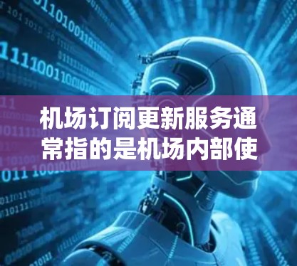 机场订阅更新服务通常指的是机场内部使用的订阅系统,用于管理航空服务、行李服务、票务服务等。以下是关于机场订阅更新服务的详细介绍