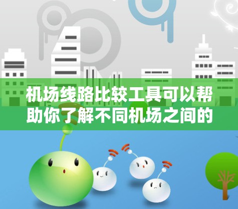 机场线路比较工具可以帮助你了解不同机场之间的连接情况,包括航班信息、飞行时间、飞行距离等。以下是一些常用的机场线路比较工具 机场线路比较工具可以帮助你了解不同机场之间的连接情况,包括航班信息、飞行时间、飞行距离等。以下是一些常用的机场线路比较工具