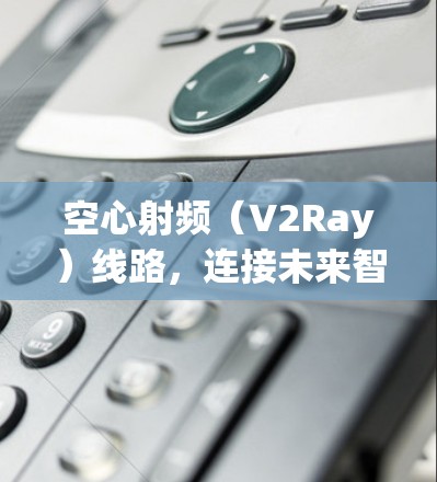 空心射频(V2Ray)线路,连接未来智能世界的关键突破