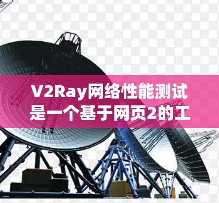 V2Ray网络性能测试是一个基于网页2的工具，用于测试网络的性能、稳定性以及响应时间等关键指标。以下是对V2Ray网络性能测试的详细说明