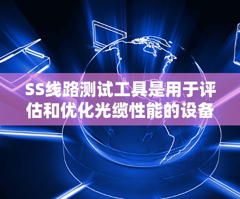 SS线路测试工具是用于评估和优化光缆性能的设备,以下是几种主要的测试工具及其用途