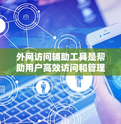 外网访问辅助工具是帮助用户高效访问和管理外部互联网资源的工具,涵盖浏览器、搜索引擎、在线数据库等。以下是详细的步骤和建议
