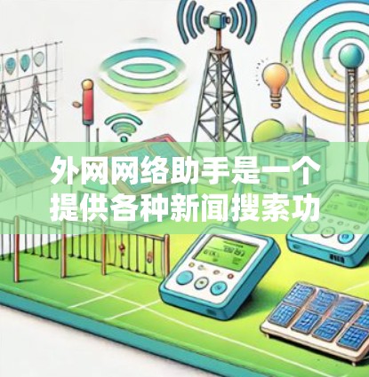 外网网络助手是一个提供各种新闻搜索功能的网站，它通过多种来源提供新闻信息，包括新闻网站、新闻客户端、主流媒体等。虽然它提供了多样化的新闻内容，但信息来源有限，缺乏深度和详细性。以下是一些总结和建议