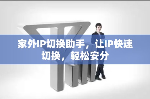 家外IP切换助手,让IP快速切换,轻松安分