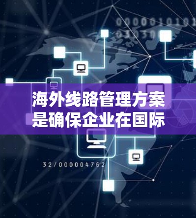 海外线路管理方案是确保企业在国际物流、航空运输等领域的成功运营的重要保障。以下是一个全面的海外线路管理方案的框架