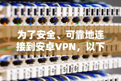 为了安全、可靠地连接到安卓VPN，以下是一个有条理的步骤指南