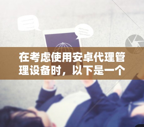 在考虑使用安卓代理管理设备时，以下是一个有条理的总结和建议