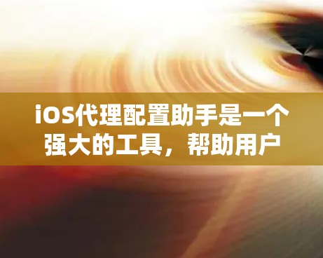 iOS代理配置助手是一个强大的工具,帮助用户设置iOS设备的权限和配置。以下是对该工具的详细介绍